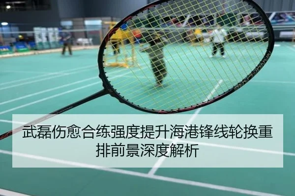 武磊伤愈合练强度提升海港锋线轮换重排前景深度解析