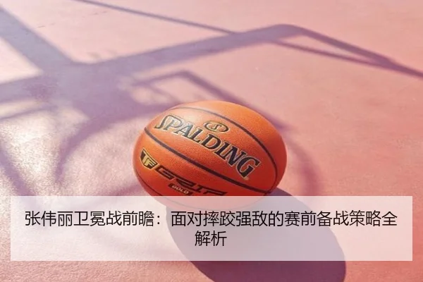 张伟丽卫冕战前瞻：面对摔跤强敌的赛前备战策略全解析