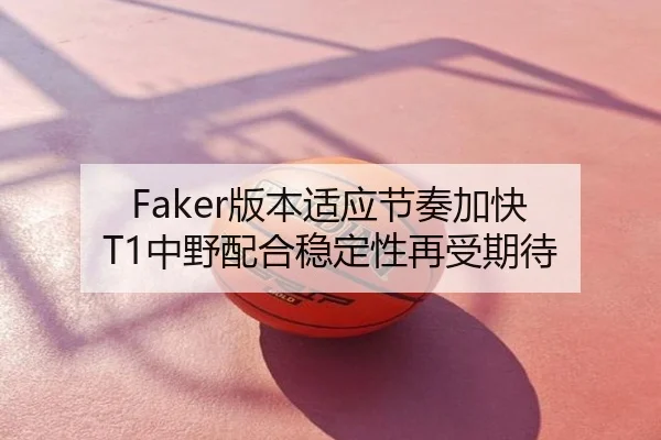 Faker版本适应节奏加快 T1中野配合稳定性再受期待